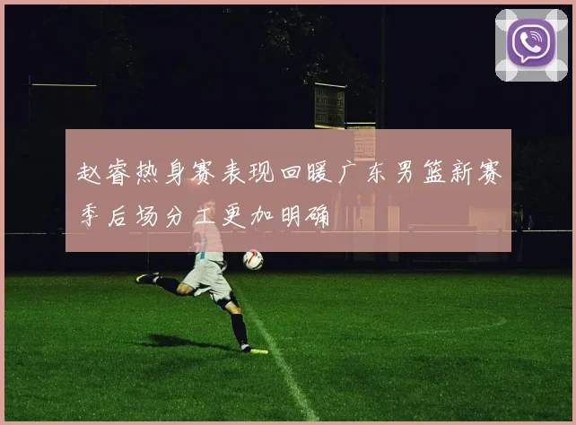 赵睿热身赛表现回暖广东男篮新赛季后场分工更加明确