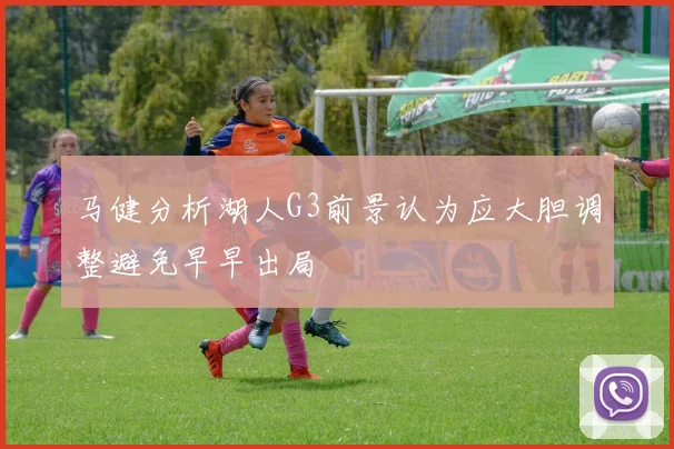 马健分析湖人G3前景认为应大胆调整避免早早出局