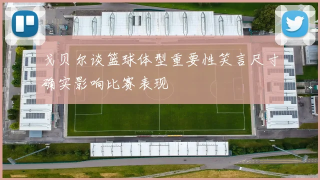 戈贝尔谈篮球体型重要性笑言尺寸确实影响比赛表现