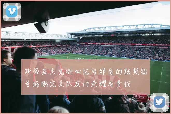 斯蒂芬杰克逊回忆与邓肯的默契称号感慨完美队友的荣耀与责任