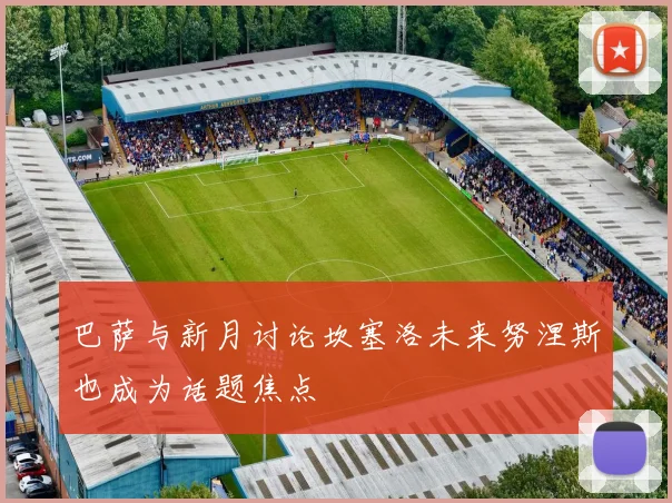 巴萨与新月讨论坎塞洛未来努涅斯也成为话题焦点