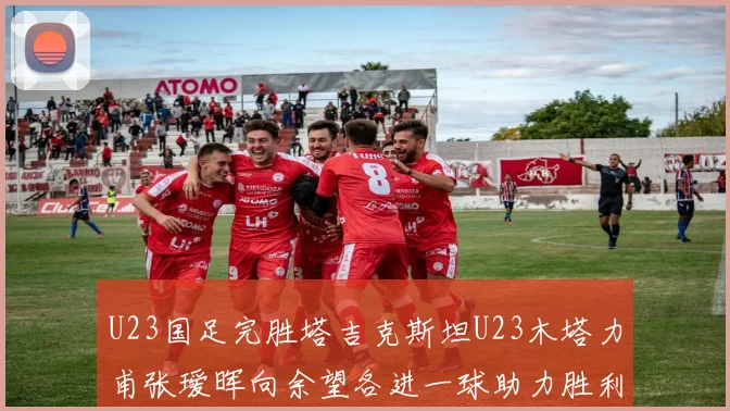 U23国足完胜塔吉克斯坦U23木塔力甫张瑷晖向余望各进一球助力胜利