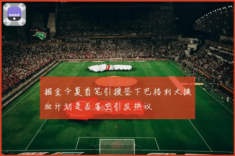掘金今夏首笔引援签下巴格利大换血计划是否落空引发热议