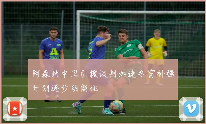阿森纳中卫引援谈判加速冬窗补强计划逐步明朗化