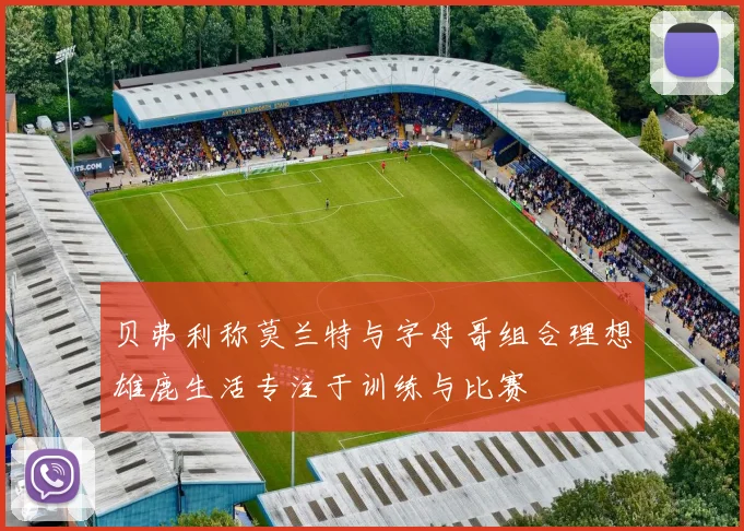 贝弗利称莫兰特与字母哥组合理想雄鹿生活专注于训练与比赛