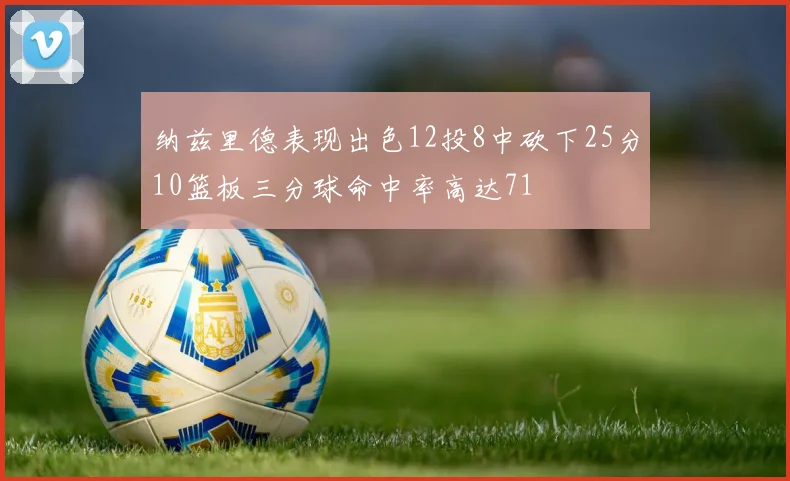 纳兹里德表现出色12投8中砍下25分10篮板三分球命中率高达71