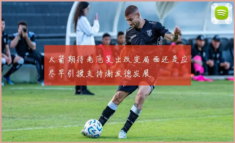 火箭期待老范复出改变局面还是应尽早引援支持谢泼德发展