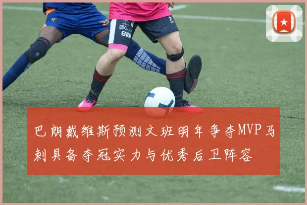 巴朗戴维斯预测文班明年争夺MVP马刺具备夺冠实力与优秀后卫阵容