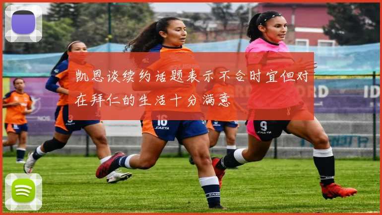 凯恩谈续约话题表示不合时宜但对在拜仁的生活十分满意