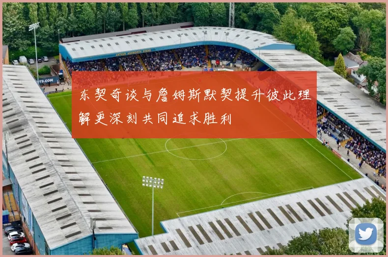 东契奇谈与詹姆斯默契提升彼此理解更深刻共同追求胜利
