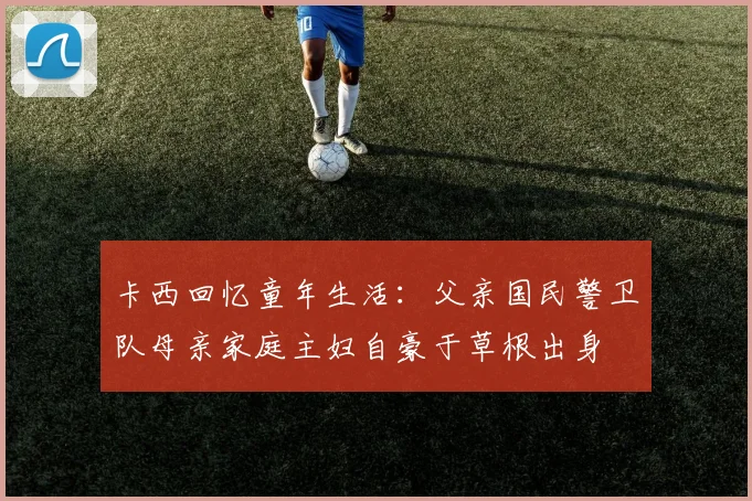 卡西回忆童年生活:父亲国民警卫队母亲家庭主妇自豪于草根出身