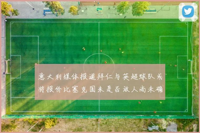 意大利媒体报道拜仁与英超球队或将报价比塞克国米是否放人尚未确定