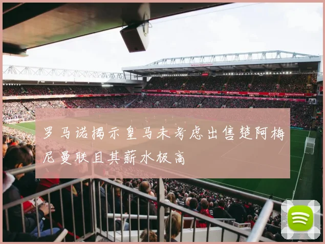罗马诺揭示皇马未考虑出售楚阿梅尼曼联且其薪水极高