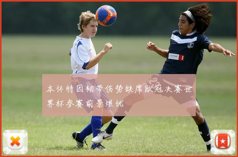 本怀特因韧带伤势缺席欧冠决赛世界杯参赛前景堪忧