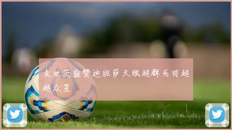 麦坎茨盛赞迪班萨天赋超群或将超越众星