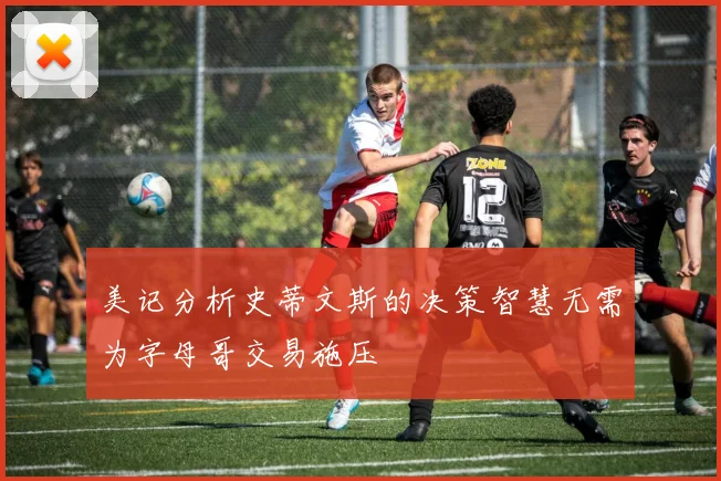 美记分析史蒂文斯的决策智慧无需为字母哥交易施压