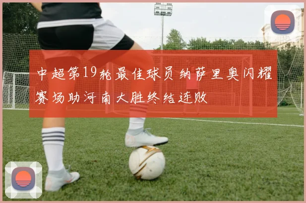 中超第19轮最佳球员纳萨里奥闪耀赛场助河南大胜终结连败
