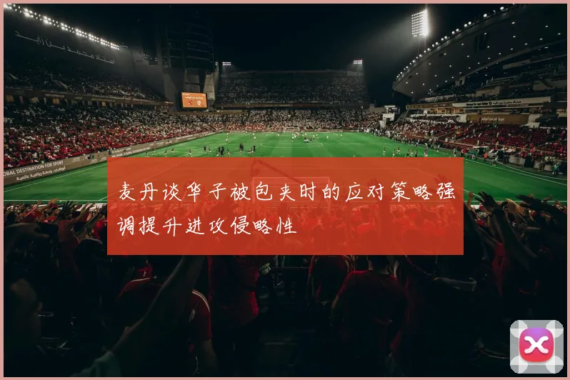 麦丹谈华子被包夹时的应对策略强调提升进攻侵略性