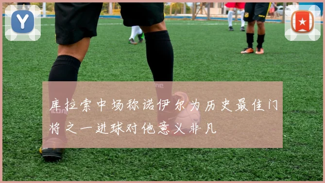 库拉索中场称诺伊尔为历史最佳门将之一进球对他意义非凡