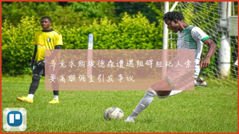 马竞求购埃德森遭遇阻碍经纪人索要高额佣金引发争议