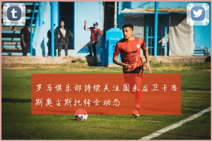 罗马俱乐部持续关注国米后卫卡洛斯奥古斯托转会动态