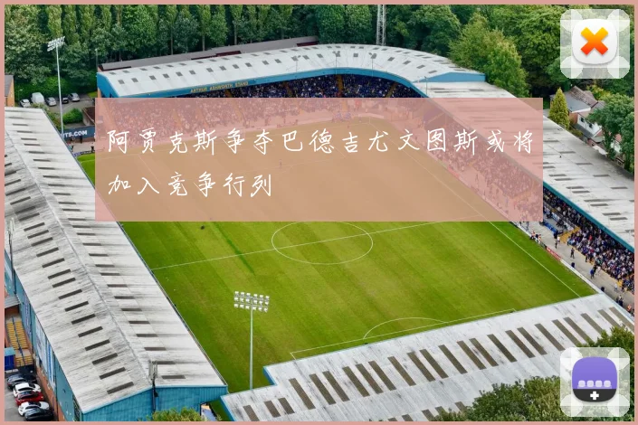 阿贾克斯争夺巴德吉尤文图斯或将加入竞争行列