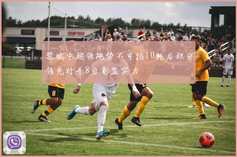 蓉城中超领跑势不可挡10轮后积分领先对手8分彰显实力
