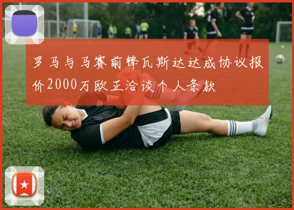 罗马与马赛前锋瓦斯达达成协议报价2000万欧正洽谈个人条款