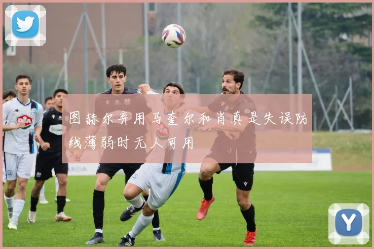 图赫尔弃用马奎尔和肖真是失误防线薄弱时无人可用