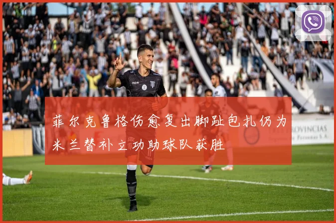 菲尔克鲁格伤愈复出脚趾包扎仍为米兰替补立功助球队获胜
