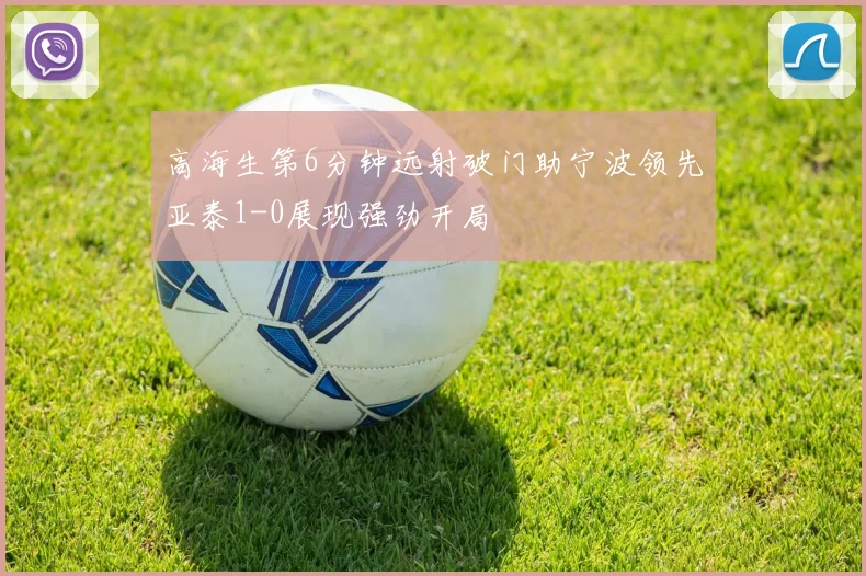 高海生第6分钟远射破门助宁波领先亚泰1-0展现强劲开局