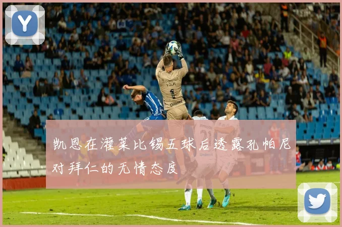 凯恩在灌莱比锡五球后透露孔帕尼对拜仁的无情态度