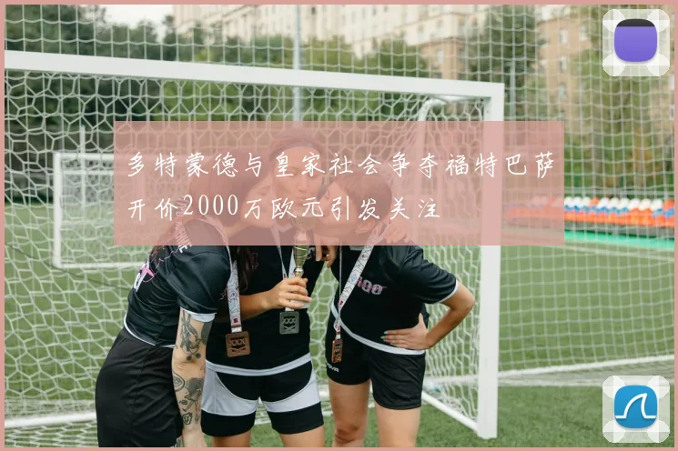 多特蒙德与皇家社会争夺福特巴萨开价2000万欧元引发关注