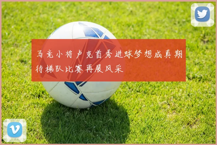 马竞小将卢克首秀进球梦想成真期待梯队比赛再展风采