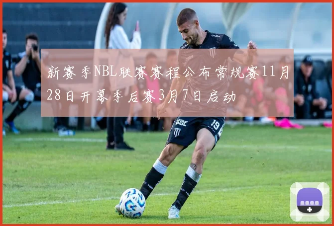 新赛季NBL联赛赛程公布常规赛11月28日开幕季后赛3月7日启动