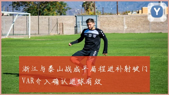 浙江与泰山战成平局程进补射破门VAR介入确认进球有效