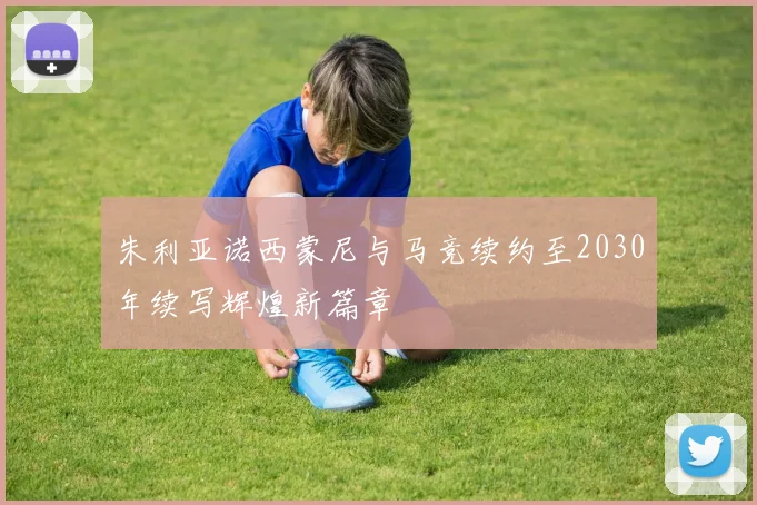 朱利亚诺西蒙尼与马竞续约至2030年续写辉煌新篇章