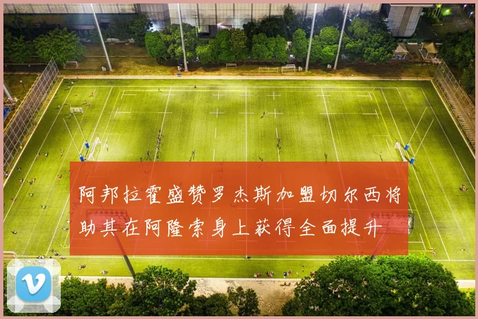 阿邦拉霍盛赞罗杰斯加盟切尔西将助其在阿隆索身上获得全面提升